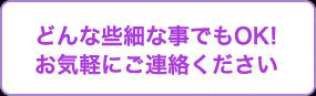 どんな些細なことでもＯＫ！お気軽にどうぞ